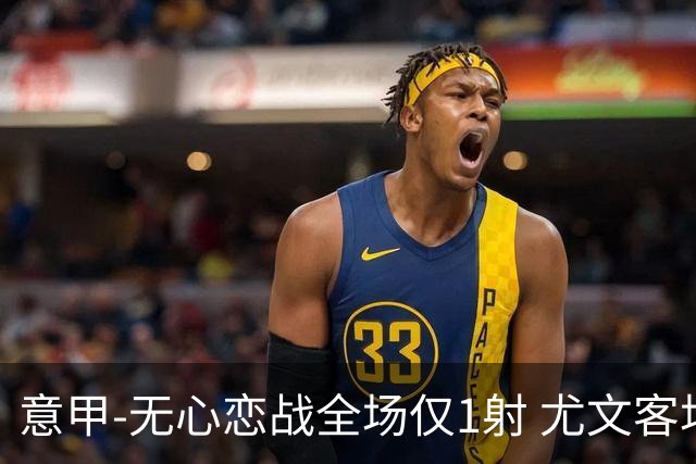 意甲-无心恋战全场仅1射 尤文客场连败惨淡收官